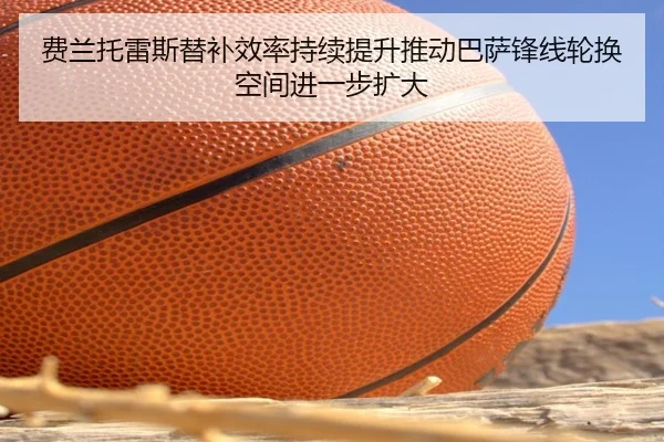 费兰托雷斯替补效率持续提升推动巴萨锋线轮换空间进一步扩大
