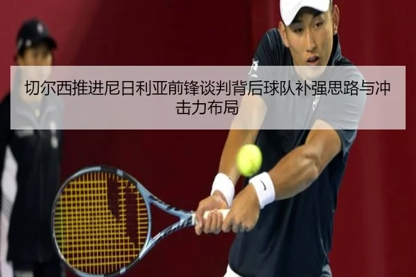 切尔西推进尼日利亚前锋谈判背后球队补强思路与冲击力布局