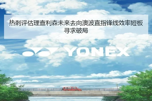 热刺评估理查利森未来去向澳波直指锋线效率短板寻求破局
