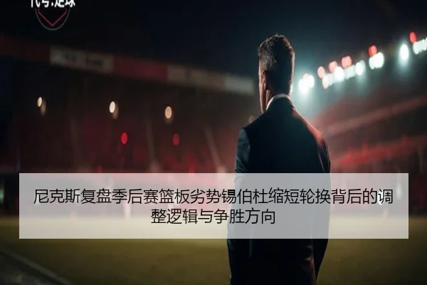 尼克斯复盘季后赛篮板劣势锡伯杜缩短轮换背后的调整逻辑与争胜方向